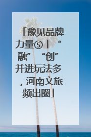 豫见品牌力量⑤丨“融”“创”并进玩法多，河南文旅频出圈