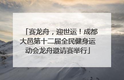 赛龙舟，迎世运！成都大邑第十二届全民健身运动会龙舟邀请赛举行