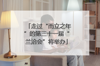 走过“而立之年”的第三十一届“兰洽会”将举办