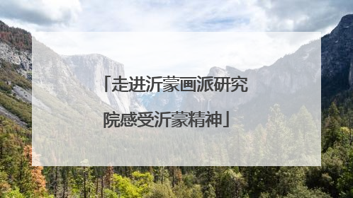 走进沂蒙画派研究院感受沂蒙精神