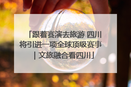 跟着赛演去旅游 四川将引进一项全球顶级赛事｜文旅融合看四川