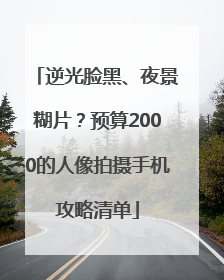 逆光脸黑、夜景糊片？预算2000的人像拍摄手机攻略清单