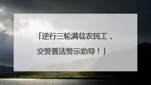 逆行三轮满载农民工，交警普法警示劝导！
