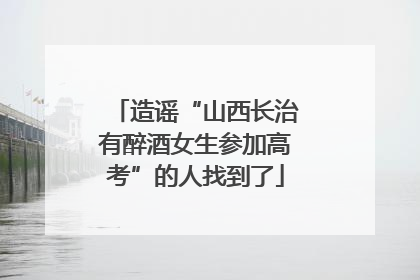 造谣“山西长治有醉酒女生参加高考”的人找到了
