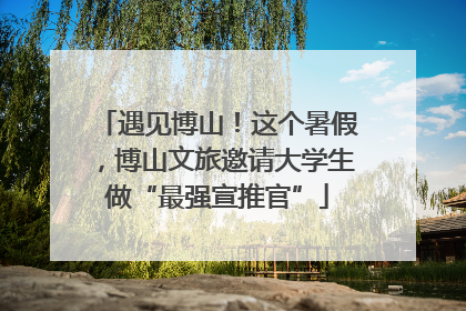 遇见博山！这个暑假，博山文旅邀请大学生做“最强宣推官”