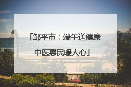 邹平市：端午送健康 中医惠民暖人心