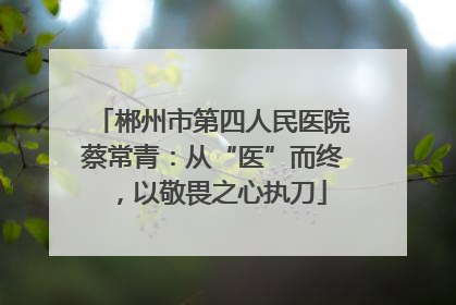 郴州市第四人民医院蔡常青：从“医”而终，以敬畏之心执刀