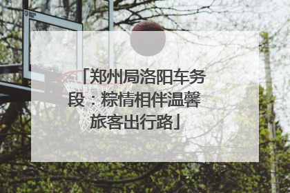 郑州局洛阳车务段：粽情相伴温馨旅客出行路