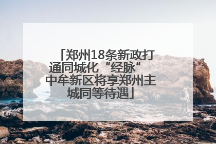郑州18条新政打通同城化“经脉” 中牟新区将享郑州主城同等待遇