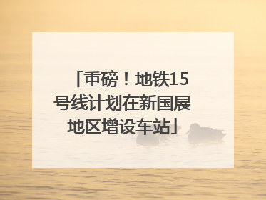 重磅！地铁15号线计划在新国展地区增设车站