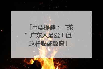 重要提醒：“茶”广东人最爱！但这样喝或致癌