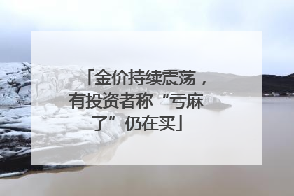 金价持续震荡，有投资者称“亏麻了”仍在买