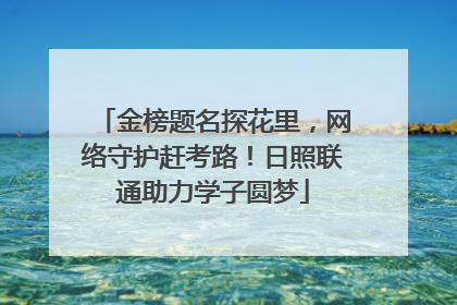 金榜题名探花里，网络守护赶考路！日照联通助力学子圆梦