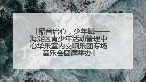 韶音启心，少年赋——海淀区青少年活动管理中心华乐室内交响乐团专场音乐会圆满举办
