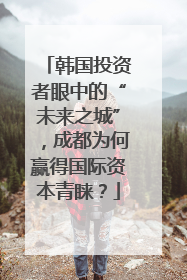 韩国投资者眼中的“未来之城”，成都为何赢得国际资本青睐？