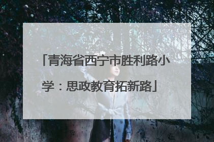 青海省西宁市胜利路小学：思政教育拓新路