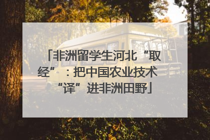 非洲留学生河北“取经”：把中国农业技术“译”进非洲田野