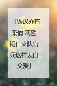 铁汉亦有柔情 武警铜仁支队官兵这样表白父爱
