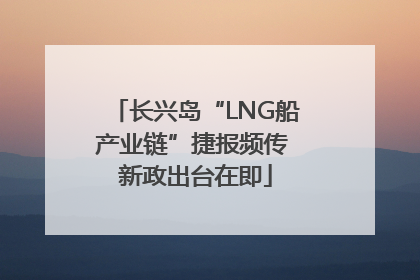 长兴岛“LNG船产业链”捷报频传 新政出台在即