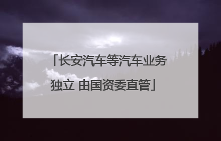 长安汽车等汽车业务独立 由国资委直管