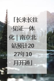 长来长往·见证一体化｜南京北站预计2027年10月开通