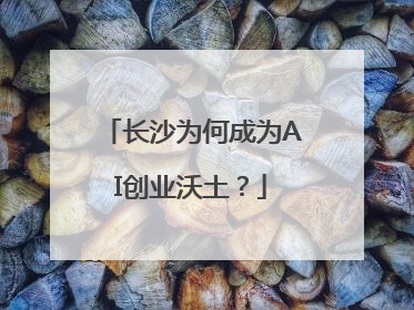 长沙为何成为AI创业沃土？