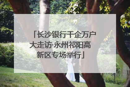 长沙银行千企万户大走访·永州祁阳高新区专场举行