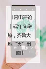 闪电评论丨端午文旅热，齐鲁大地“火”出圈