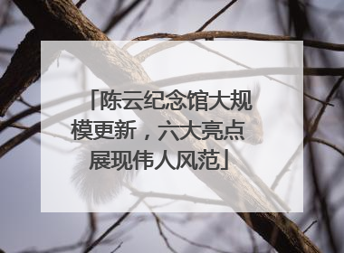 陈云纪念馆大规模更新，六大亮点展现伟人风范