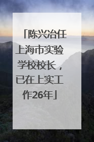 陈兴冶任上海市实验学校校长，已在上实工作26年