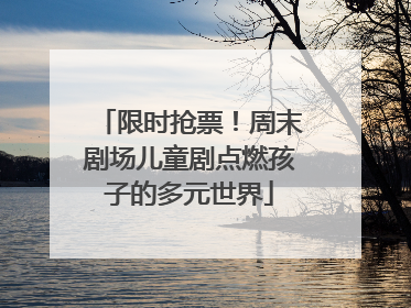限时抢票！周末剧场儿童剧点燃孩子的多元世界