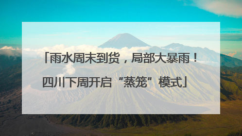 雨水周末到货，局部大暴雨！四川下周开启“蒸笼”模式