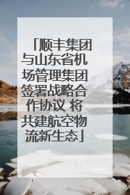 顺丰集团与山东省机场管理集团签署战略合作协议 将共建航空物流新生态