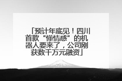 预计年底见！四川首款“懂情感”的机器人要来了，公司刚获数千万元融资