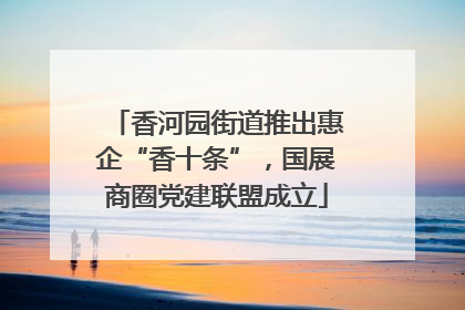 香河园街道推出惠企“香十条”，国展商圈党建联盟成立