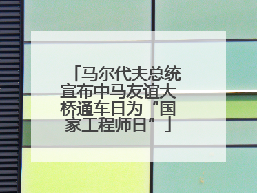 马尔代夫总统宣布中马友谊大桥通车日为“国家工程师日”