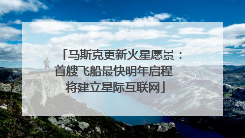 马斯克更新火星愿景：首艘飞船最快明年启程 将建立星际互联网