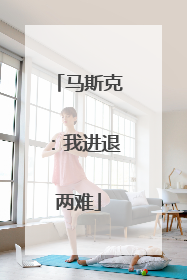 马斯克：我进退两难