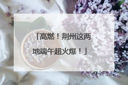 高燃！荆州这两地端午超火爆！