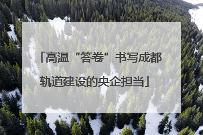 高温“答卷”书写成都轨道建设的央企担当