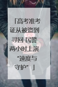 高考准考证从被盗到寻回 民警两小时上演 “速度与守护”