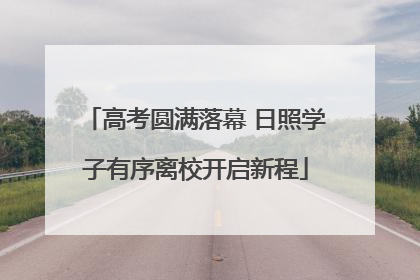 高考圆满落幕 日照学子有序离校开启新程