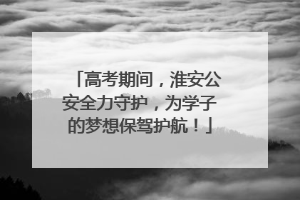 高考期间，淮安公安全力守护，为学子的梦想保驾护航！
