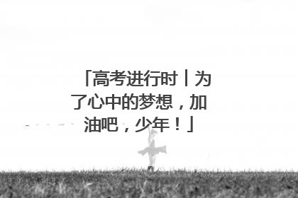 高考进行时︱为了心中的梦想，加油吧，少年！