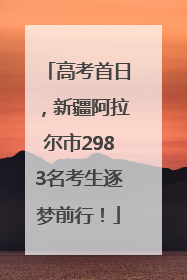 高考首日，新疆阿拉尔市2983名考生逐梦前行！