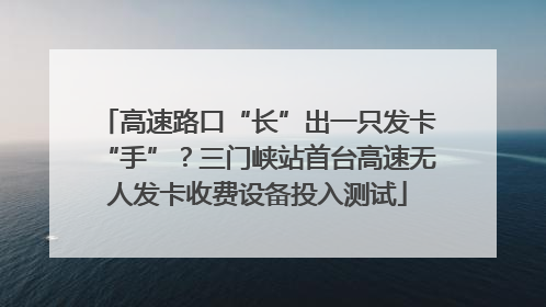 高速路口“长”出一只发卡“手”？三门峡站首台高速无人发卡收费设备投入测试