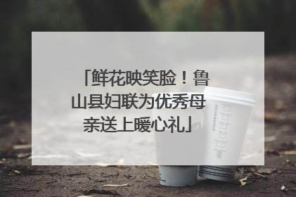 鲜花映笑脸！鲁山县妇联为优秀母亲送上暖心礼