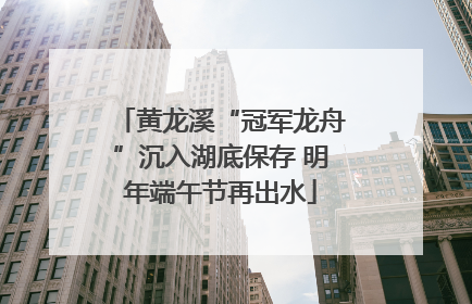 黄龙溪“冠军龙舟”沉入湖底保存 明年端午节再出水