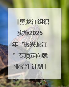 黑龙江组织实施2025年“振兴龙江”专项定向就业招生计划
