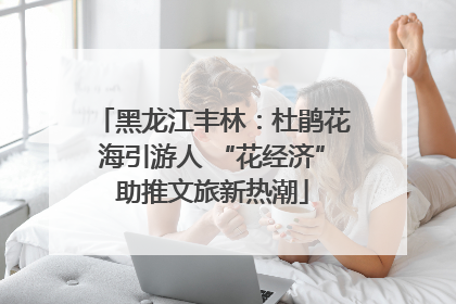 黑龙江丰林：杜鹃花海引游人 “花经济”助推文旅新热潮